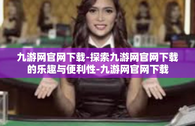 九游网官网下载-探索九游网官网下载的乐趣与便利性-九游网官网下载