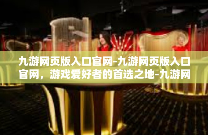 九游网页版入口官网-九游网页版入口官网，游戏爱好者的首选之地-九游网页版入口官网
