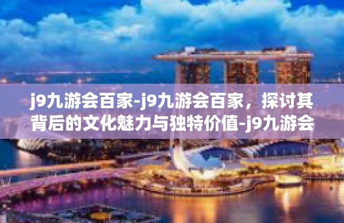 j9九游会百家-j9九游会百家，探讨其背后的文化魅力与独特价值-j9九游会百家