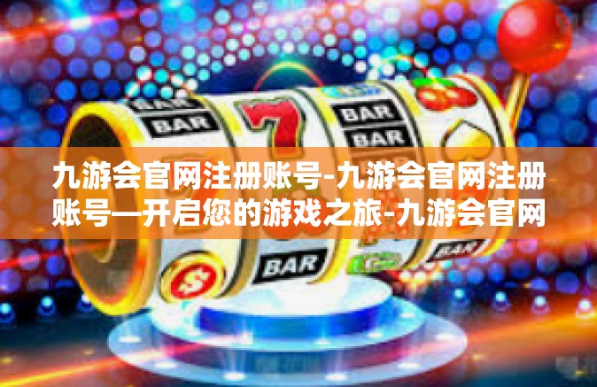 九游会官网注册账号-九游会官网注册账号—开启您的游戏之旅-九游会官网注册账号