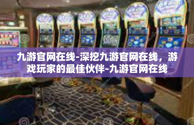 九游官网在线-深挖九游官网在线，游戏玩家的最佳伙伴-九游官网在线