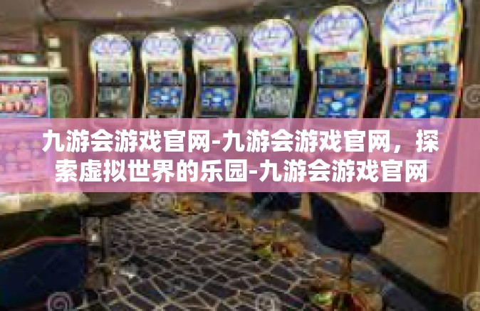 九游会游戏官网-九游会游戏官网，探索虚拟世界的乐园-九游会游戏官网