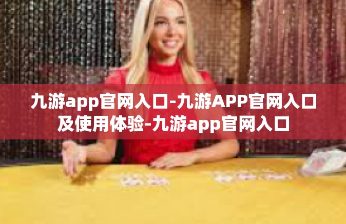 九游app官网入口-九游APP官网入口及使用体验-九游app官网入口