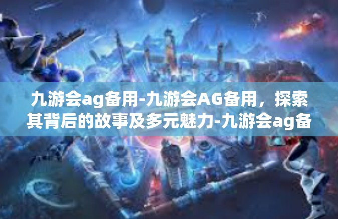九游会ag备用-九游会AG备用，探索其背后的故事及多元魅力-九游会ag备用