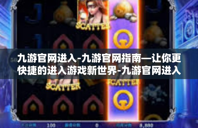 九游官网进入-九游官网指南—让你更快捷的进入游戏新世界-九游官网进入