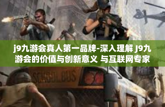 j9九游会真人第一品牌-深入理解 J9九游会的价值与创新意义 与互联网专家一同步探寻及纪念这个真人第一品牌的力量与成就-j9九游会真人第一品牌