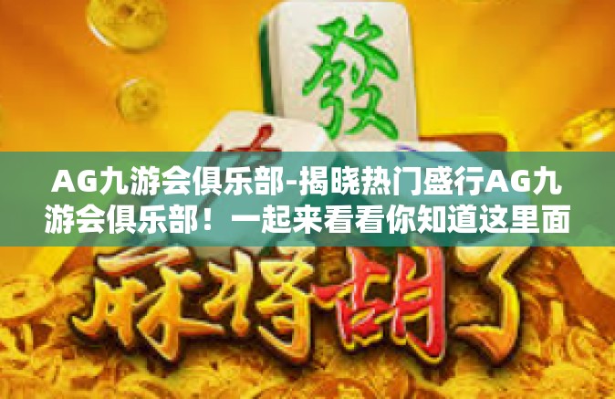 AG九游会俱乐部-揭晓热门盛行AG九游会俱乐部！一起来看看你知道这里面啥样吗？AG九游会俱乐部