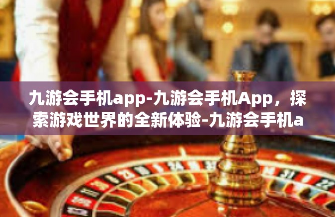 九游会手机app-九游会手机App，探索游戏世界的全新体验-九游会手机app
