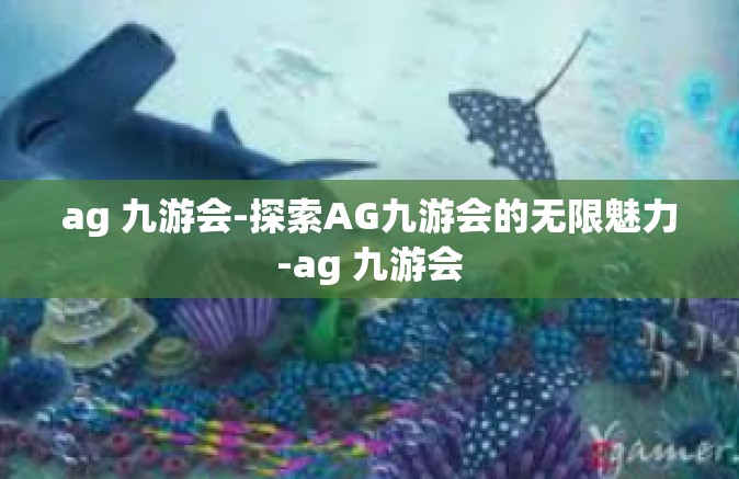 ag 九游会-探索AG九游会的无限魅力-ag 九游会