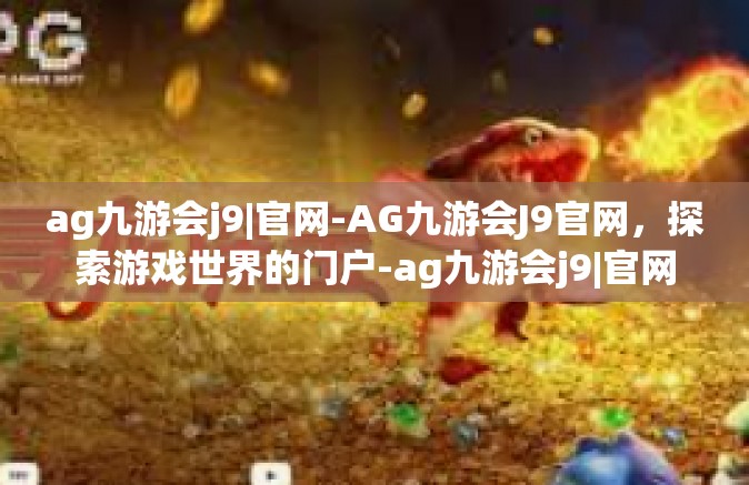 ag九游会j9|官网-AG九游会J9官网，探索游戏世界的门户-ag九游会j9|官网