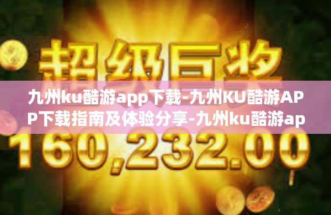 九州ku酷游app下载-九州KU酷游APP下载指南及体验分享-九州ku酷游app下载