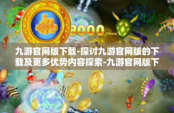 九游官网版下载-探讨九游官网版的下载及更多优势内容探索-九游官网版下载