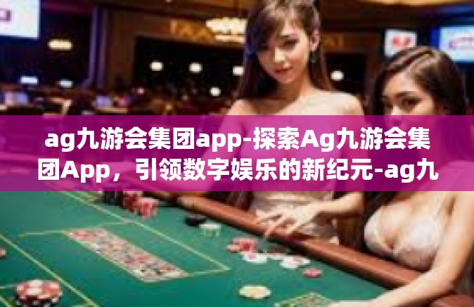 ag九游会集团app-探索Ag九游会集团App，引领数字娱乐的新纪元-ag九游会集团app