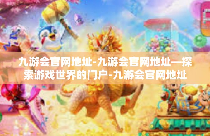 九游会官网地址-九游会官网地址—探索游戏世界的门户-九游会官网地址