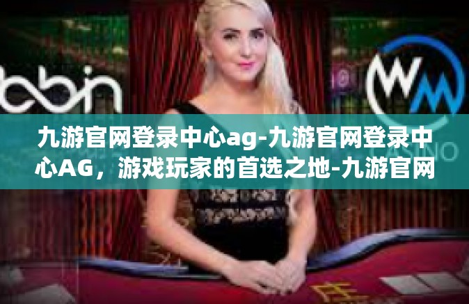 九游官网登录中心ag-九游官网登录中心AG，游戏玩家的首选之地-九游官网登录中心ag