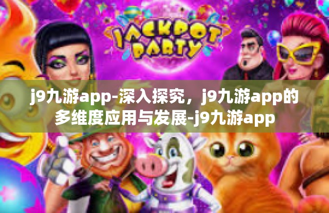 j9九游app-深入探究，j9九游app的多维度应用与发展-j9九游app