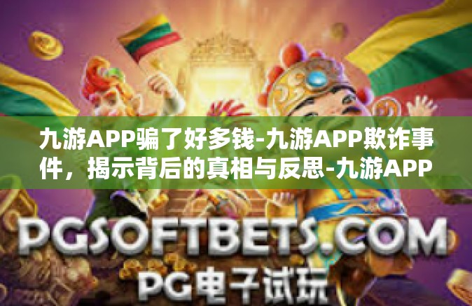 九游APP骗了好多钱-九游APP欺诈事件，揭示背后的真相与反思-九游APP骗了好多钱