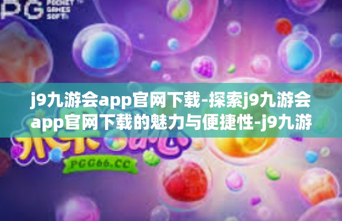 j9九游会app官网下载-探索j9九游会app官网下载的魅力与便捷性-j9九游会app官网下载