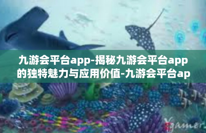 九游会平台app-揭秘九游会平台app的独特魅力与应用价值-九游会平台app