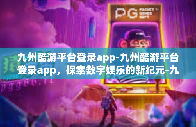 九州酷游平台登录app-九州酷游平台登录app，探索数字娱乐的新纪元-九州酷游平台登录app