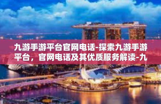 九游手游平台官网电话-探索九游手游平台，官网电话及其优质服务解读-九游手游平台官网电话