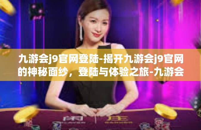 九游会j9官网登陆-揭开九游会j9官网的神秘面纱，登陆与体验之旅-九游会j9官网登陆