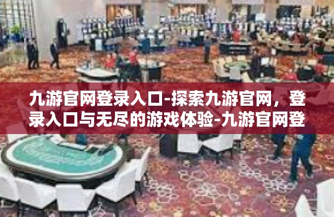 九游官网登录入口-探索九游官网，登录入口与无尽的游戏体验-九游官网登录入口