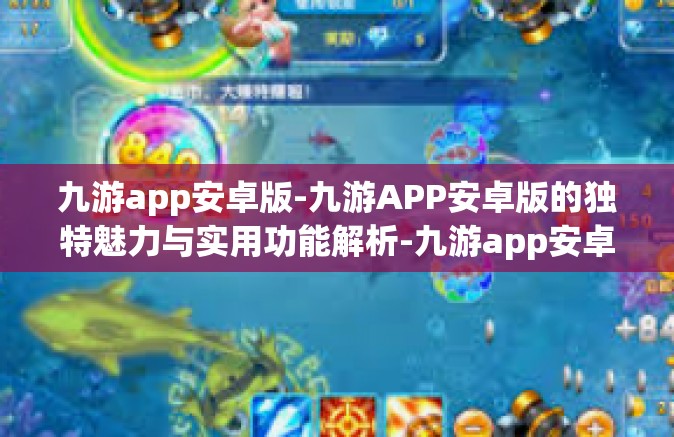 九游app安卓版-九游APP安卓版的独特魅力与实用功能解析-九游app安卓版