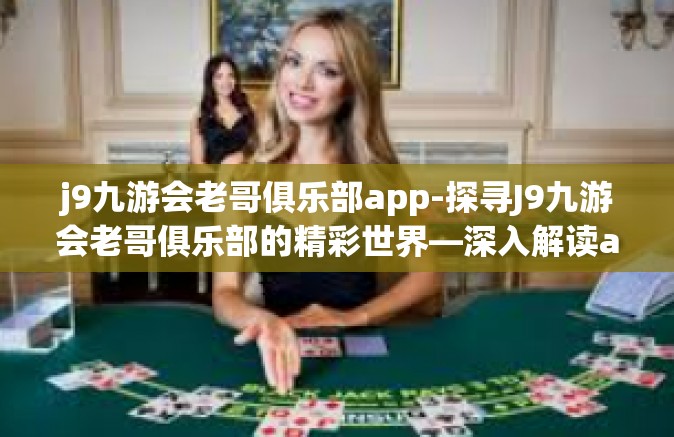 j9九游会老哥俱乐部app-探寻J9九游会老哥俱乐部的精彩世界—深入解读app的独特魅力-j9九游会老哥俱乐部app