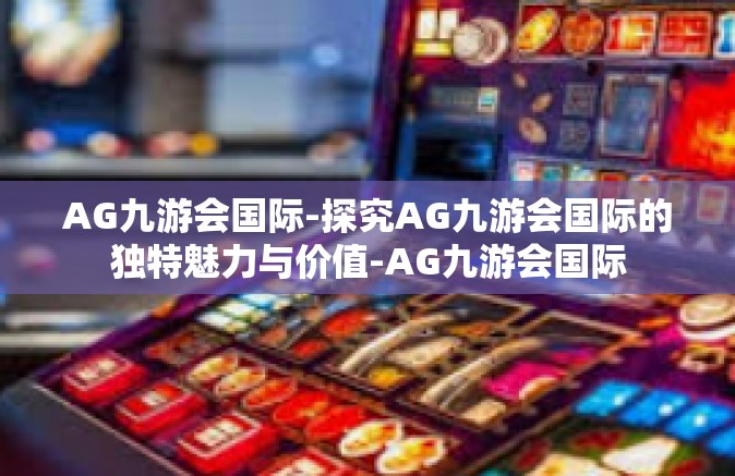 AG九游会国际-探究AG九游会国际的独特魅力与价值-AG九游会国际