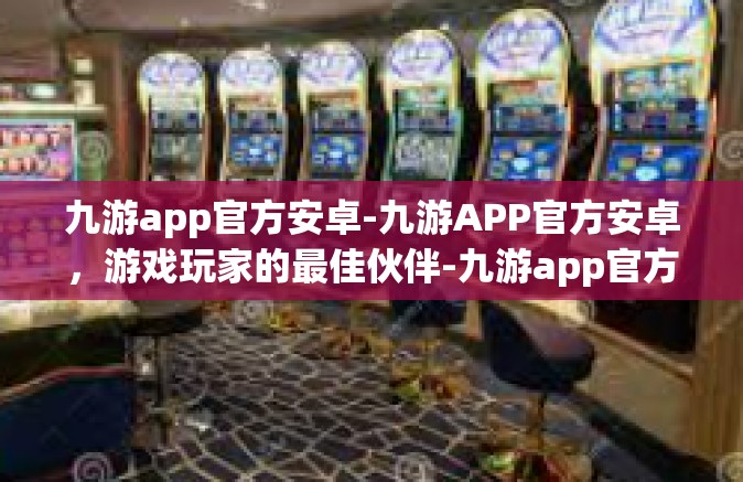 九游app官方安卓-九游APP官方安卓，游戏玩家的最佳伙伴-九游app官方安卓
