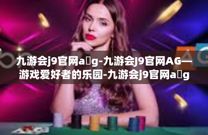 九游会j9官网a g-九游会J9官网AG—游戏爱好者的乐园-九游会j9官网a g