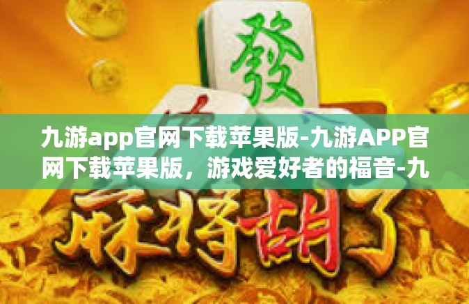 九游app官网下载苹果版-九游APP官网下载苹果版，游戏爱好者的福音-九游app官网下载苹果版
