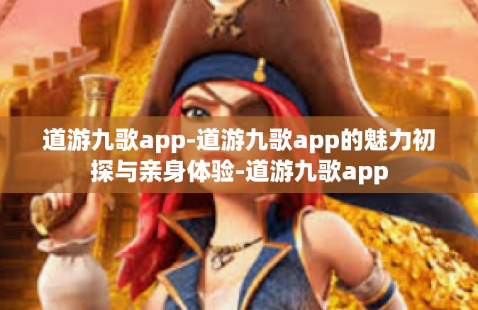 道游九歌app-道游九歌app的魅力初探与亲身体验-道游九歌app
