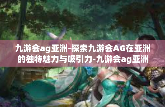 九游会ag亚洲-探索九游会AG在亚洲的独特魅力与吸引力-九游会ag亚洲