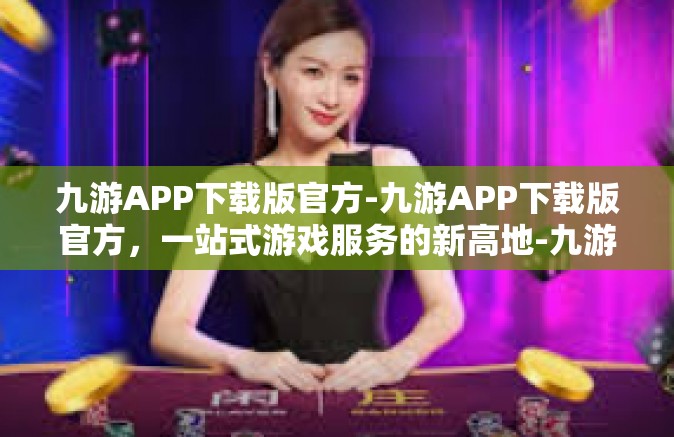 九游APP下载版官方-九游APP下载版官方，一站式游戏服务的新高地-九游APP下载版官方