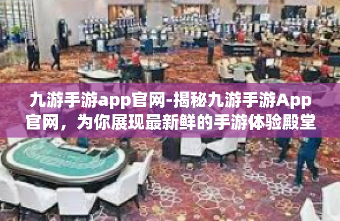 九游手游app官网-揭秘九游手游App官网，为你展现最新鲜的手游体验殿堂！九游手游app官网