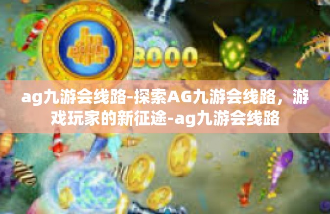 ag九游会线路-探索AG九游会线路，游戏玩家的新征途-ag九游会线路