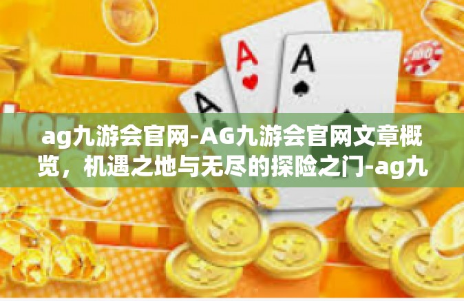 ag九游会官网-AG九游会官网文章概览，机遇之地与无尽的探险之门-ag九游会官网