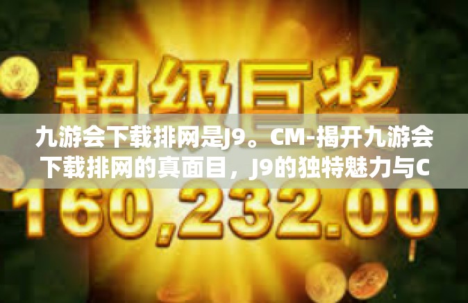 九游会下载排网是J9。CM-揭开九游会下载排网的真面目，J9的独特魅力与CM的价值-九游会下载排网是J9。CM