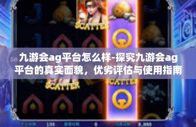九游会ag平台怎么样-探究九游会ag平台的真实面貌，优劣评估与使用指南-九游会ag平台怎么样