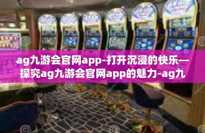 ag九游会官网app-打开沉浸的快乐—探究ag九游会官网app的魅力-ag九游会官网app