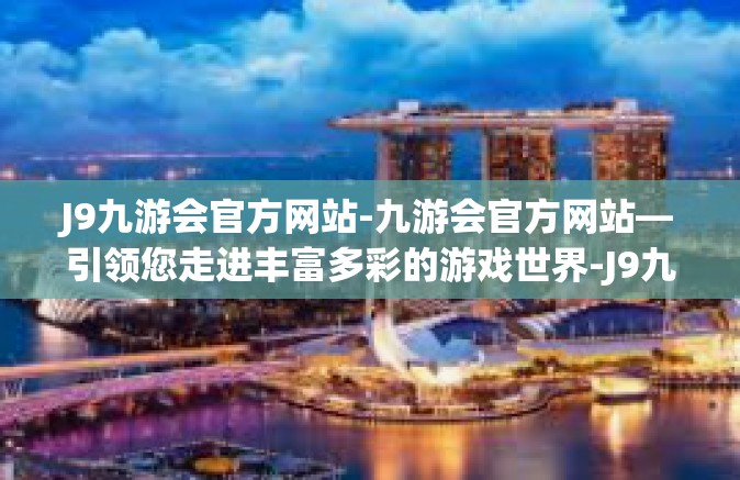 J9九游会官方网站-九游会官方网站—引领您走进丰富多彩的游戏世界-J9九游会官方网站