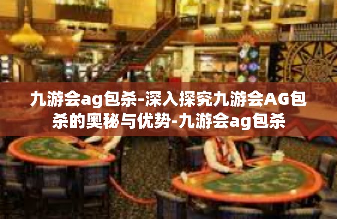 九游会ag包杀-深入探究九游会AG包杀的奥秘与优势-九游会ag包杀