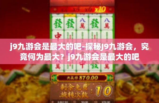 j9九游会是最大的吧-探秘J9九游会，究竟何为最大？j9九游会是最大的吧