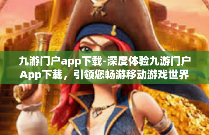 九游门户app下载-深度体验九游门户App下载，引领您畅游移动游戏世界的最前沿-九游门户app下载