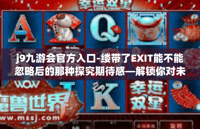 j9九游会官方入口-缕带了EXIT能不能忽略后的那种探究期待感—解锁你对未知的一切猜想！聚焦此处—探讨带你走入精彩的关键词，J9九游会官方入口。j9九游会官方入口