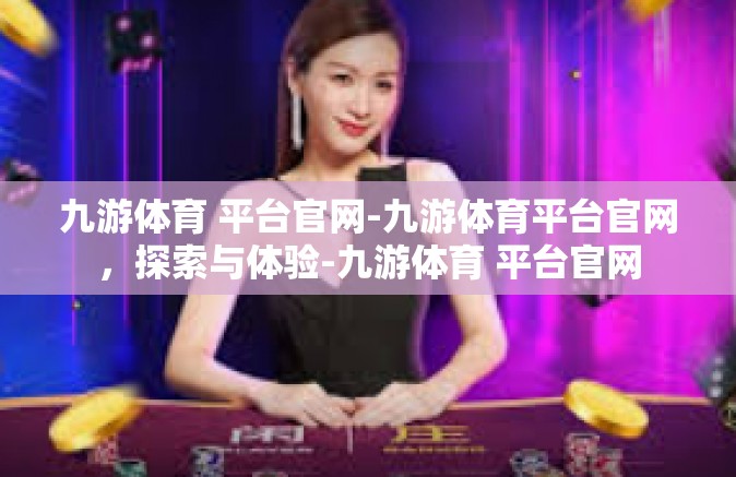 九游体育 平台官网-九游体育平台官网，探索与体验-九游体育 平台官网