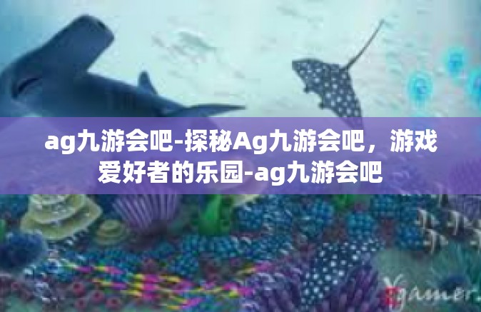 ag九游会吧-探秘Ag九游会吧，游戏爱好者的乐园-ag九游会吧
