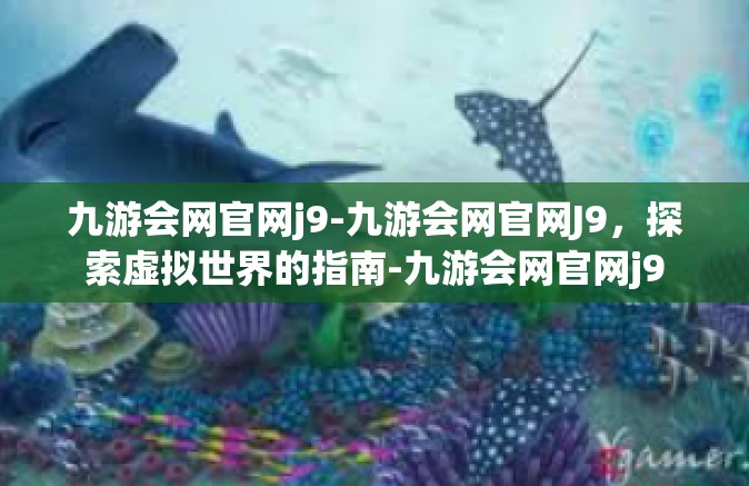 九游会网官网j9-九游会网官网J9，探索虚拟世界的指南-九游会网官网j9